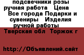 подсвечники розы ручная работа › Цена ­ 1 - Все города Подарки и сувениры » Изделия ручной работы   . Тверская обл.,Торжок г.